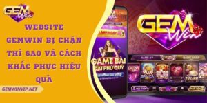 Website Gemwin Bị Chặn Thì Sao Và Cách Khắc Phục Hiệu Quả